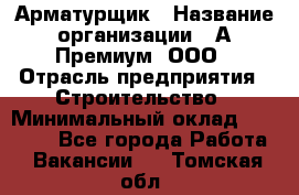 Арматурщик › Название организации ­ А-Премиум, ООО › Отрасль предприятия ­ Строительство › Минимальный оклад ­ 25 000 - Все города Работа » Вакансии   . Томская обл.